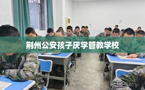 荆州公安孩子厌学管教学校