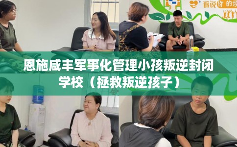 恩施咸丰军事化管理小孩叛逆封闭学校（拯救叛逆孩子）