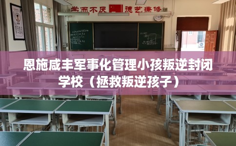 恩施咸丰军事化管理小孩叛逆封闭学校（拯救叛逆孩子）