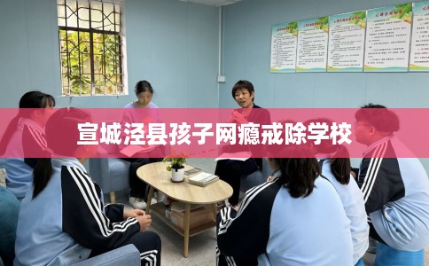 宣城泾县孩子网瘾戒除学校