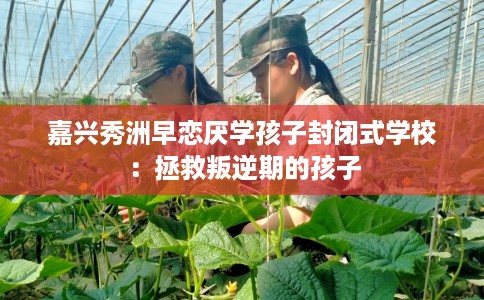 嘉兴秀洲早恋厌学孩子封闭式学校：拯救叛逆期的孩子