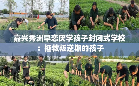 嘉兴秀洲早恋厌学孩子封闭式学校：拯救叛逆期的孩子