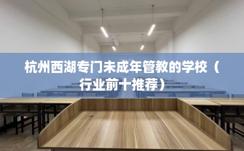 杭州西湖专门未成年管教的学校（行业前十推荐）