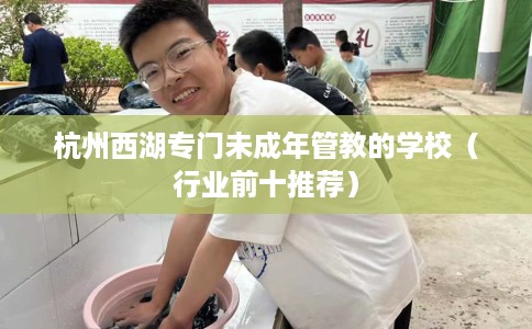 杭州西湖专门未成年管教的学校（行业前十推荐）