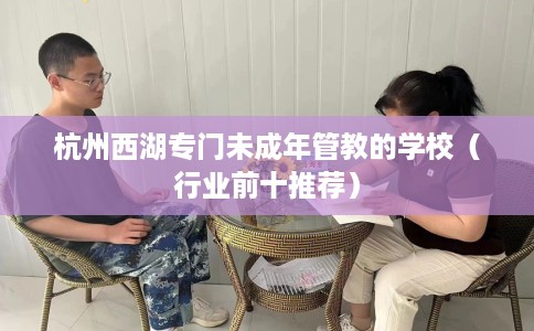 杭州西湖专门未成年管教的学校（行业前十推荐）