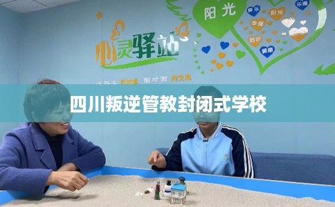 四川叛逆管教封闭式学校