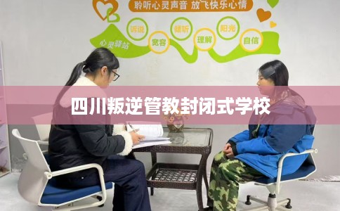 四川叛逆管教封闭式学校