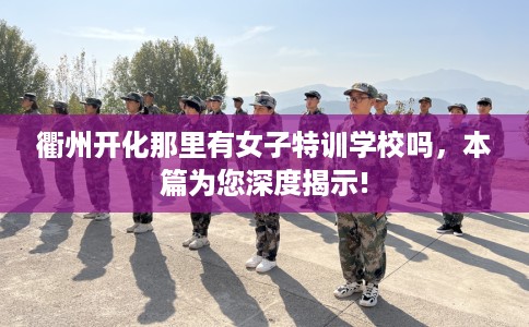 衢州开化那里有女子特训学校吗，本篇为您深度揭示!