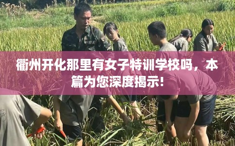 衢州开化那里有女子特训学校吗，本篇为您深度揭示!