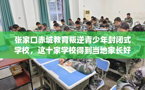 张家口赤城教育叛逆青少年封闭式学校，这十家学校得到当地家长好评！