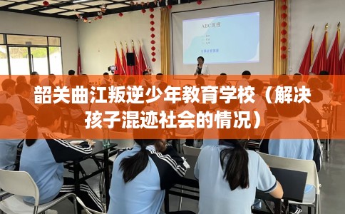韶关曲江叛逆少年教育学校（解决孩子混迹社会的情况）