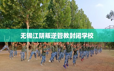 无锡江阴叛逆管教封闭学校