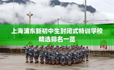 上海浦东新初中生封闭式特训学校精选排名一览