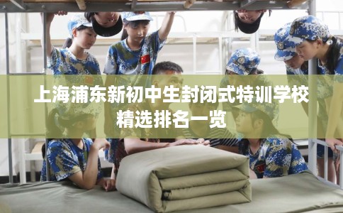 上海浦东新初中生封闭式特训学校精选排名一览