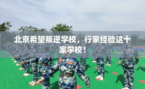 北京希望叛逆学校，行家经验这十家学校！
