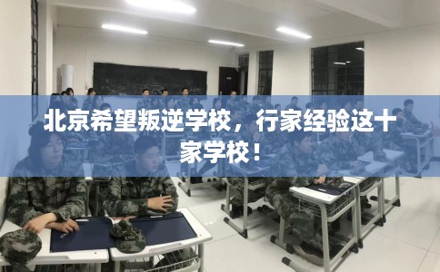北京希望叛逆学校，行家经验这十家学校！