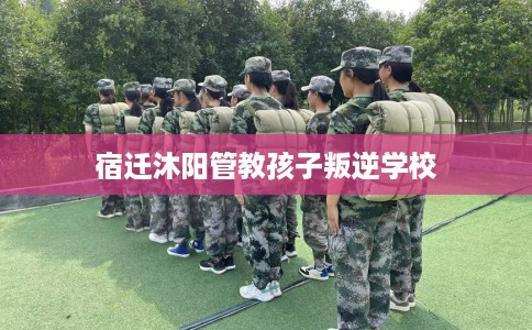 宿迁沐阳管教孩子叛逆学校