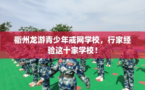 衢州龙游青少年戒网学校，行家经验这十家学校！