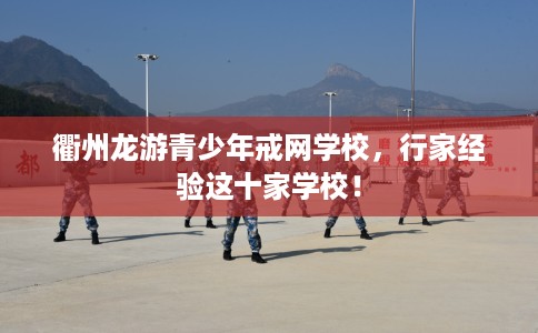 衢州龙游青少年戒网学校，行家经验这十家学校！