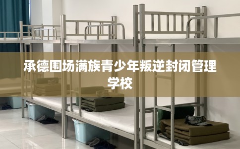 承德围场满族青少年叛逆封闭管理学校