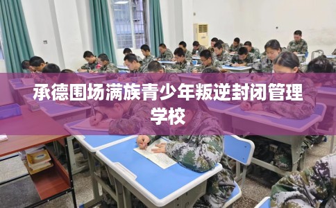 承德围场满族青少年叛逆封闭管理学校