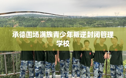 承德围场满族青少年叛逆封闭管理学校