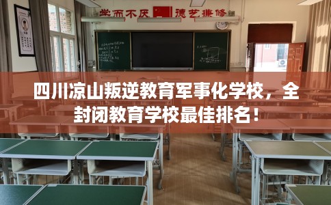 四川凉山叛逆教育军事化学校，全封闭教育学校最佳排名！
