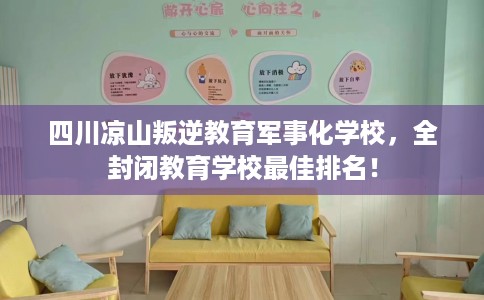 四川凉山叛逆教育军事化学校，全封闭教育学校最佳排名！