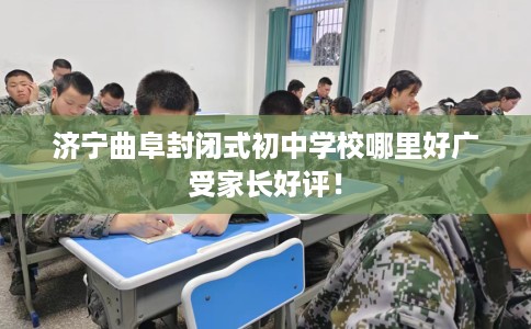 济宁曲阜封闭式初中学校哪里好广受家长好评！