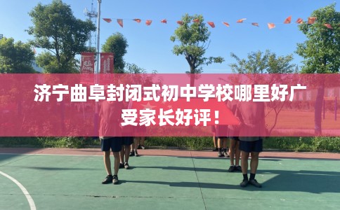 济宁曲阜封闭式初中学校哪里好广受家长好评！