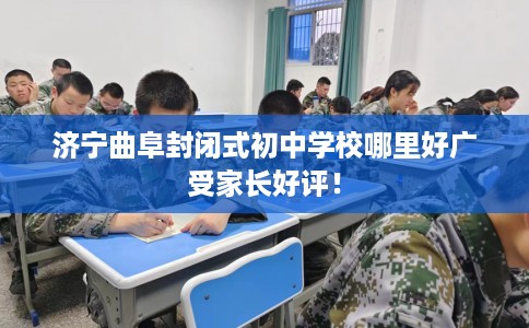 济宁曲阜封闭式初中学校哪里好广受家长好评！