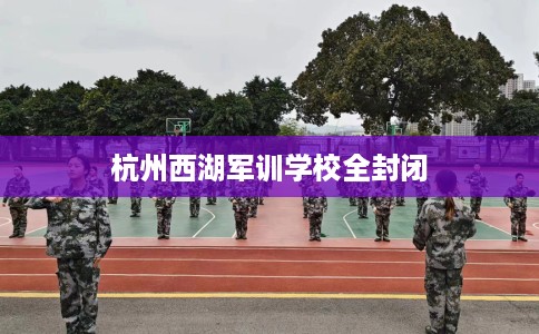 杭州西湖军训学校全封闭