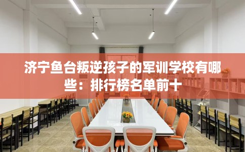济宁鱼台叛逆孩子的军训学校有哪些：排行榜名单前十