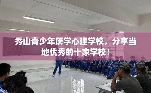 秀山青少年厌学心理学校，分享当地优秀的十家学校！