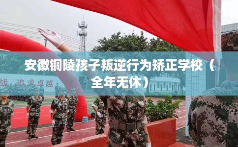 安徽铜陵孩子叛逆行为矫正学校（全年无休）