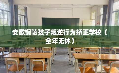 安徽铜陵孩子叛逆行为矫正学校（全年无休）