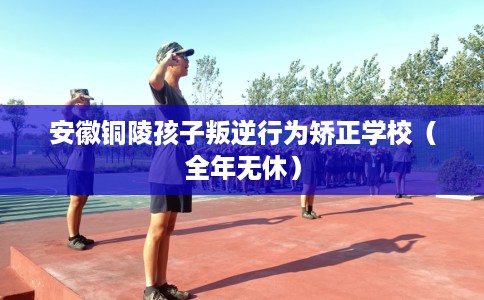 安徽铜陵孩子叛逆行为矫正学校（全年无休）