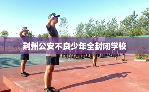荆州公安不良少年全封闭学校