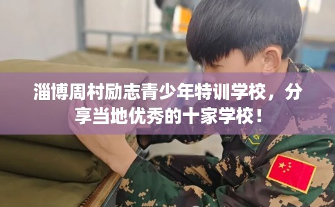淄博周村励志青少年特训学校，分享当地优秀的十家学校！