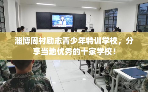 淄博周村励志青少年特训学校，分享当地优秀的十家学校！