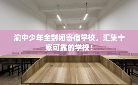 渝中少年全封闭寄宿学校，汇集十家可靠的学校！
