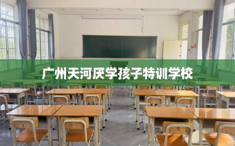 广州天河厌学孩子特训学校