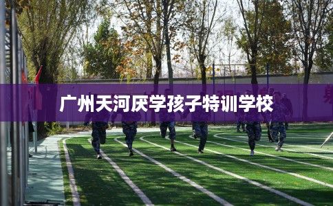 广州天河厌学孩子特训学校