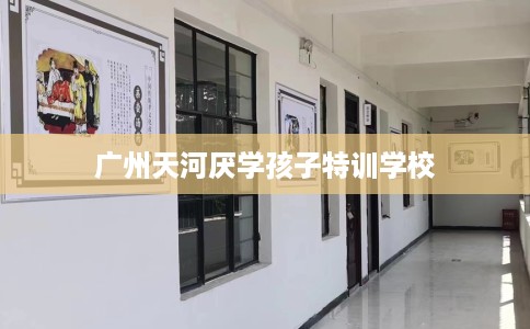 广州天河厌学孩子特训学校