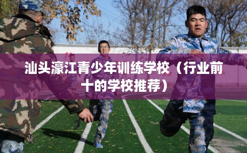 汕头濠江青少年训练学校（行业前十的学校推荐）
