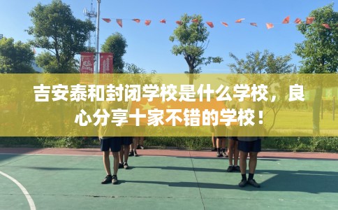 吉安泰和封闭学校是什么学校，良心分享十家不错的学校！