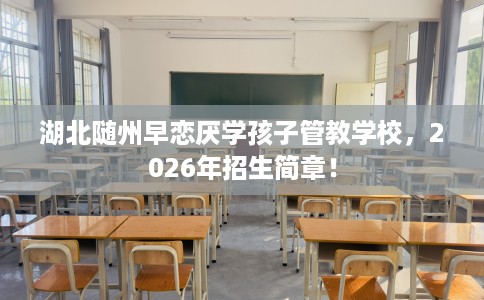 湖北随州早恋厌学孩子管教学校，2026年招生简章！