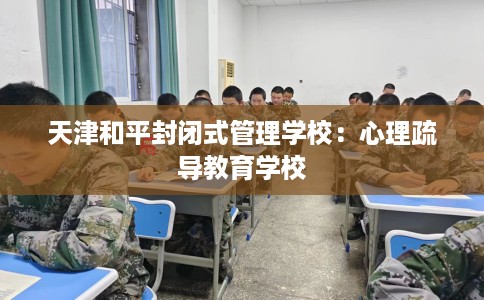 天津和平封闭式管理学校：心理疏导教育学校