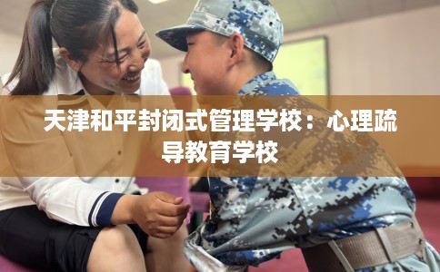 天津和平封闭式管理学校：心理疏导教育学校