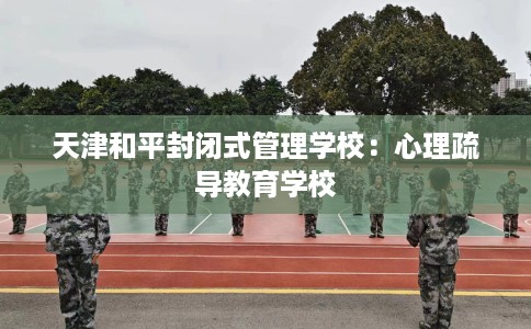天津和平封闭式管理学校：心理疏导教育学校